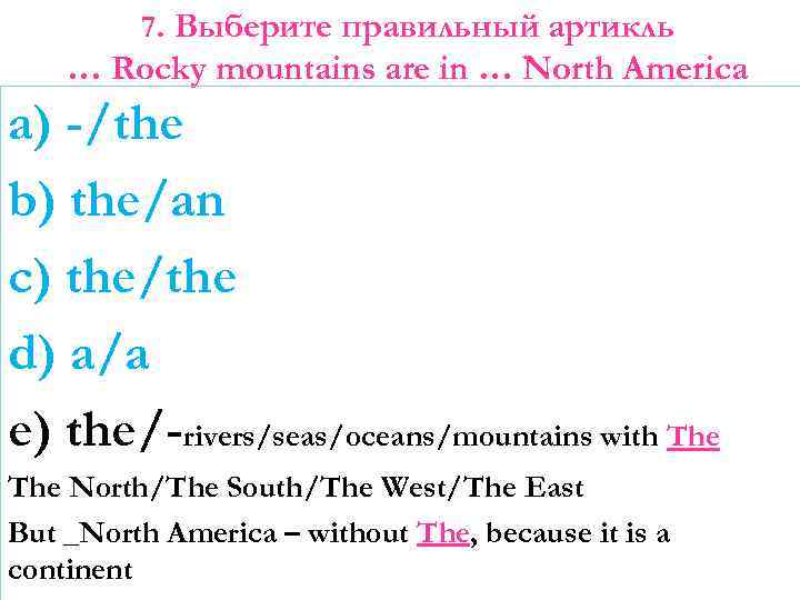 7. Выберите правильный артикль … Rocky mountains are in … North America a) -/the