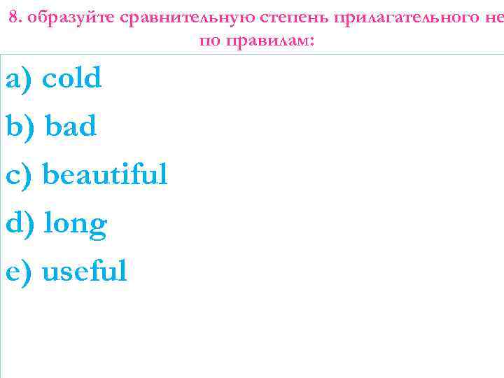 8. образуйте сравнительную степень прилагательного не по правилам: a) cold b) bad c) beautiful