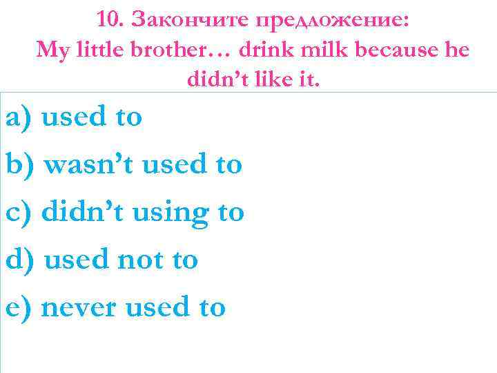 10. Закончите предложение: My little brother… drink milk because he didn’t like it. a)