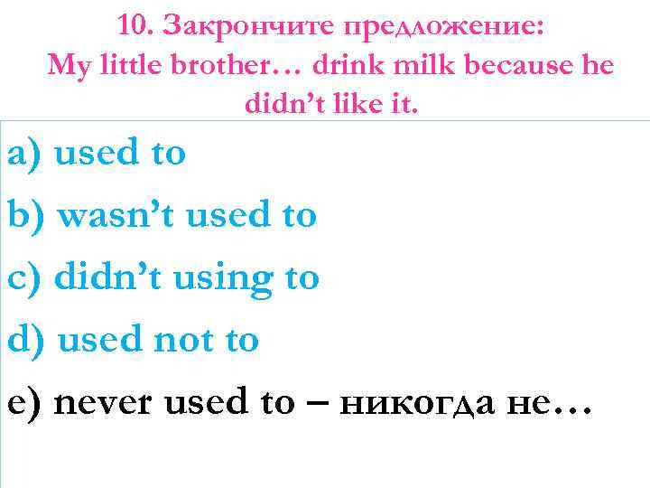 10. Закрончите предложение: My little brother… drink milk because he didn’t like it. a)