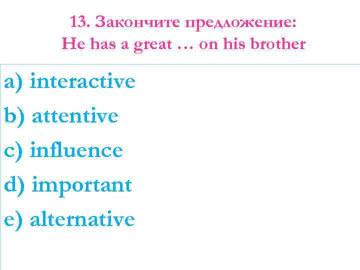 13. Закончите предложение: He has a great … on his brother a) interactive b)