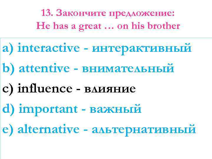 13. Закончите предложение: He has a great … on his brother a) interactive -