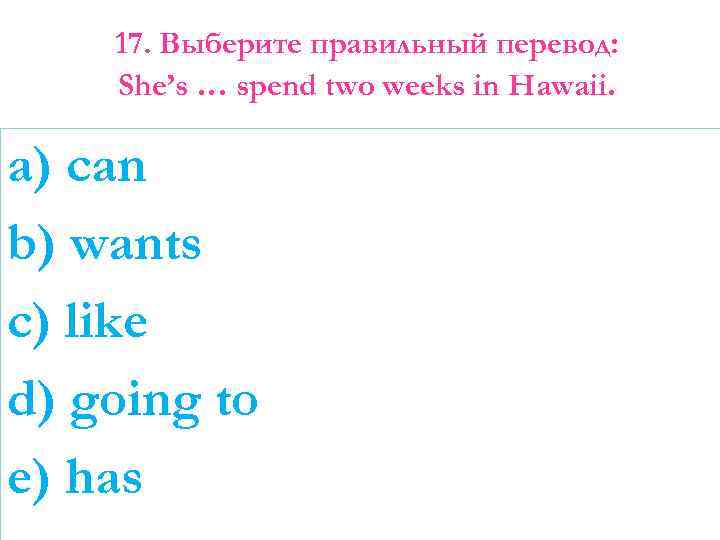 17. Выберите правильный перевод: She’s … spend two weeks in Hawaii. a) can b)