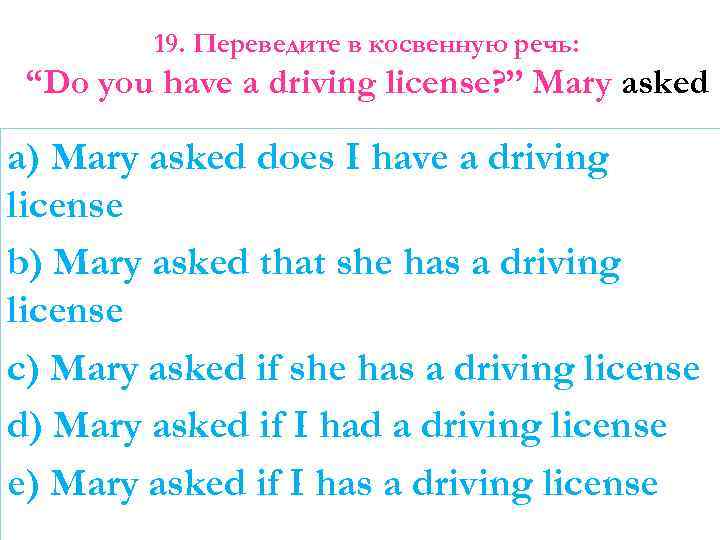 19. Переведите в косвенную речь: “Do you have a driving license? ” Mary asked