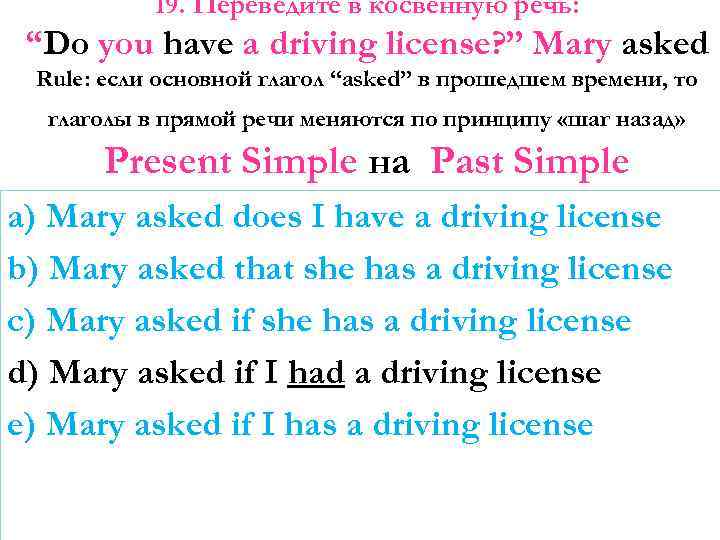 19. Переведите в косвенную речь: “Do you have a driving license? ” Mary asked