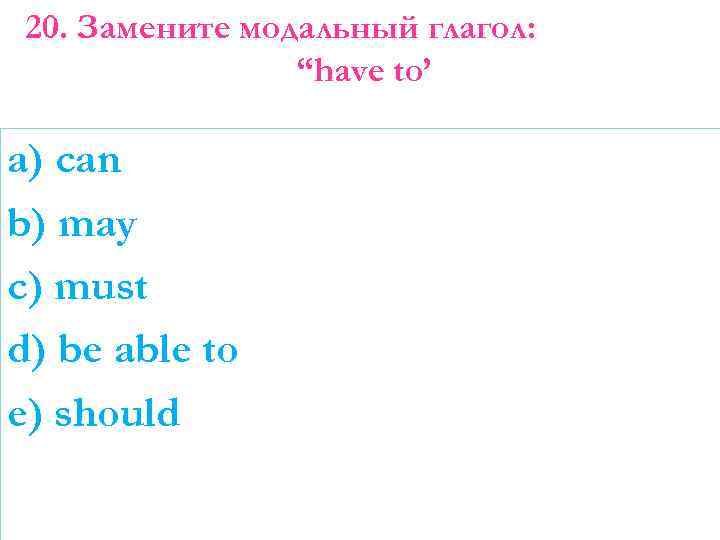 20. Замените модальный глагол: “have to’ a) can b) may c) must d) be