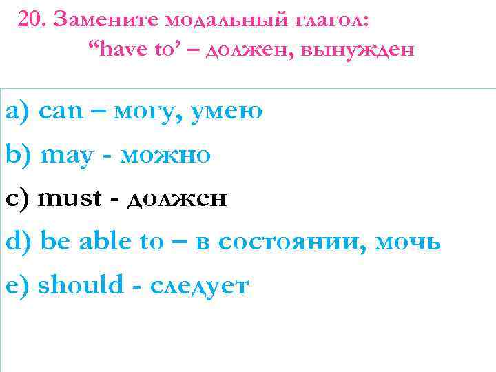 20. Замените модальный глагол: “have to’ – должен, вынужден a) can – могу, умею