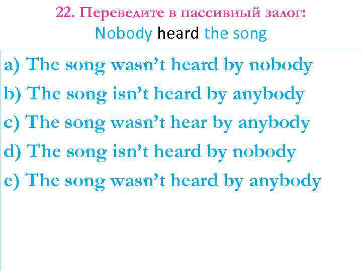 22. Переведите в пассивный залог: Nobody heard the song a) The song wasn’t heard