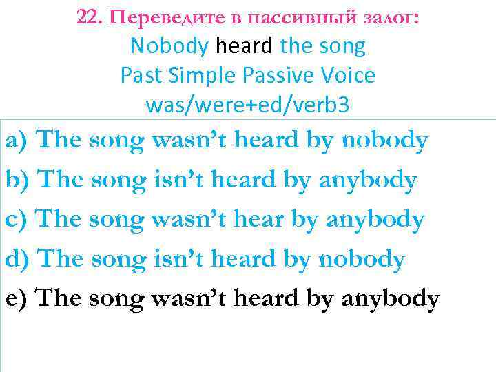 22. Переведите в пассивный залог: Nobody heard the song Past Simple Passive Voice was/were+ed/verb