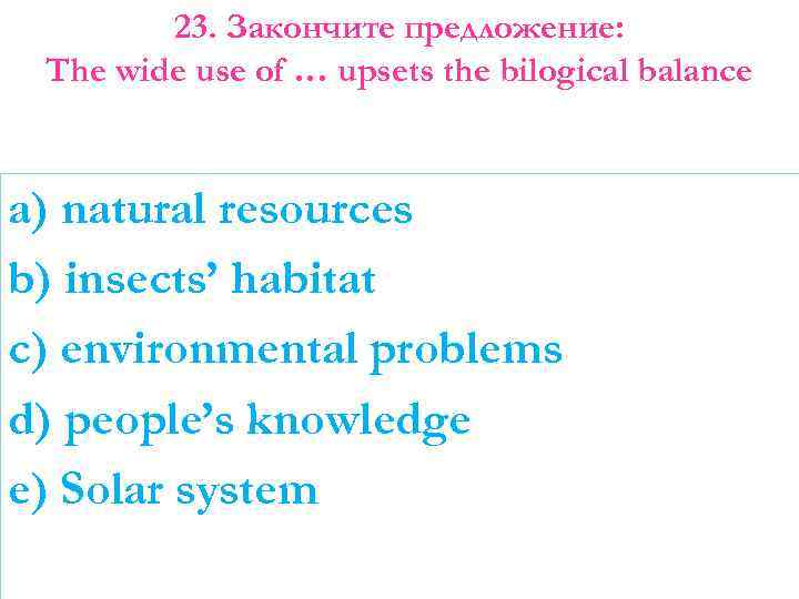 23. Закончите предложение: The wide use of … upsets the bilogical balance a) natural