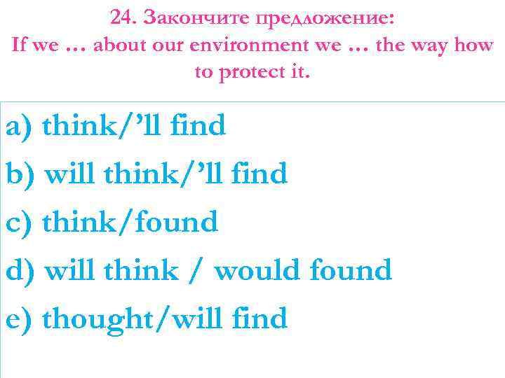 24. Закончите предложение: If we … about our environment we … the way how