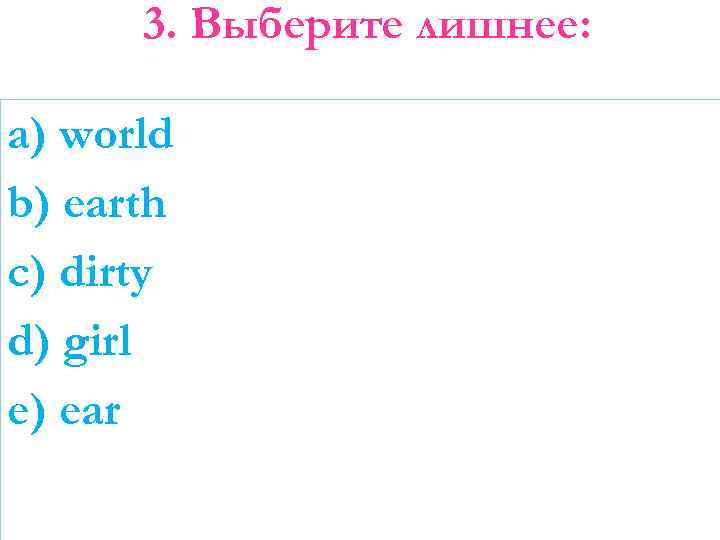 3. Выберите лишнее: a) world b) earth c) dirty d) girl e) ear 