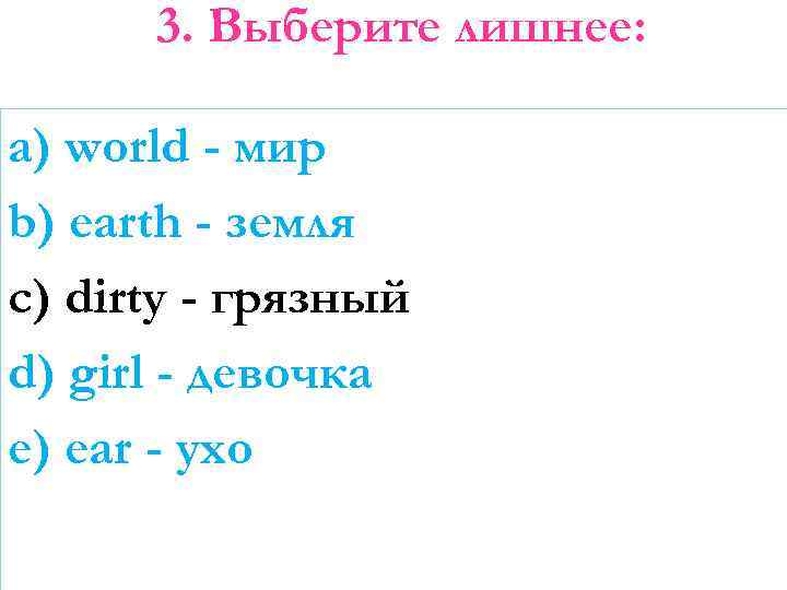 3. Выберите лишнее: a) world - мир b) earth - земля c) dirty -