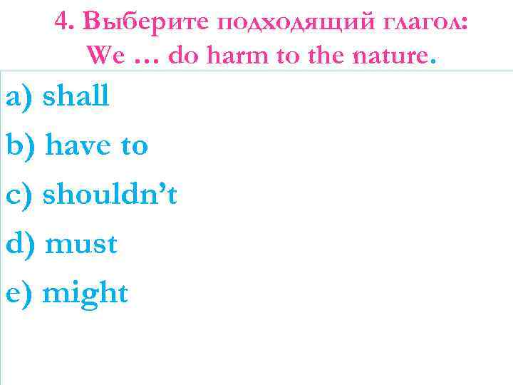 4. Выберите подходящий глагол: We … do harm to the nature. a) shall b)