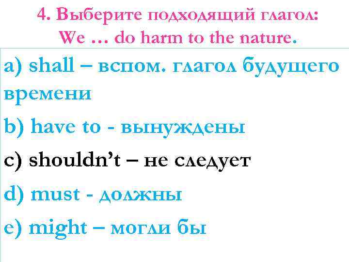 4. Выберите подходящий глагол: We … do harm to the nature. a) shall –