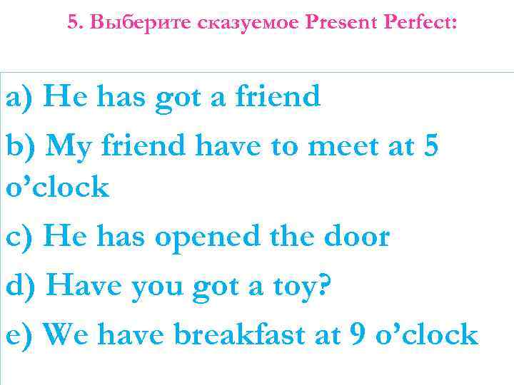 5. Выберите сказуемое Present Perfect: a) He has got a friend b) My friend