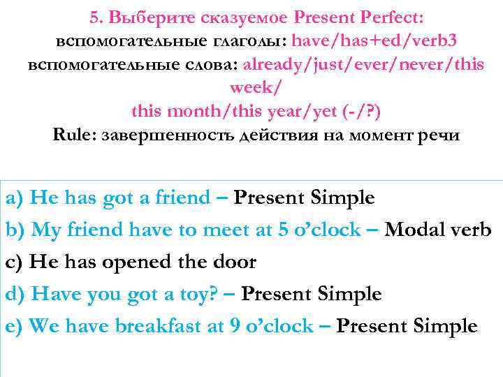 5. Выберите сказуемое Present Perfect: вспомогательные глаголы: have/has+ed/verb 3 вспомогательные слова: already/just/ever/never/this week/ this