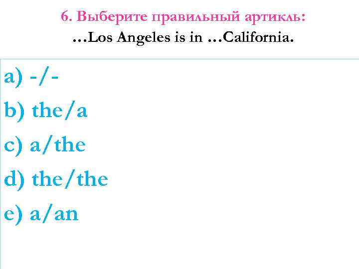 6. Выберите правильный артикль: …Los Angeles is in …California. a) -/b) the/a c) a/the