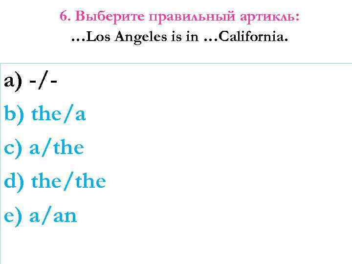 6. Выберите правильный артикль: …Los Angeles is in …California. a) -/b) the/a c) a/the