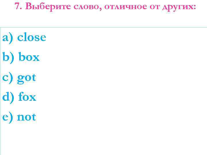 7. Выберите слово, отличное от других: a) close b) box c) got d) fox