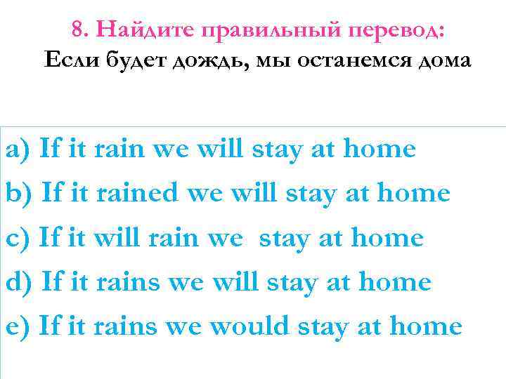 8. Найдите правильный перевод: Если будет дождь, мы останемся дома a) If it rain