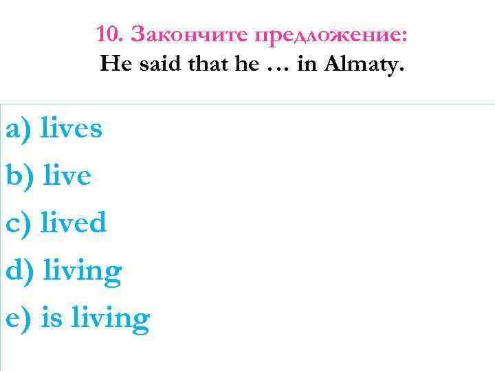 10. Закончите предложение: He said that he … in Almaty. a) lives b) live