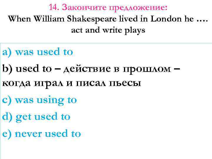 14. Закончите предложение: When William Shakespeare lived in London he …. act and write