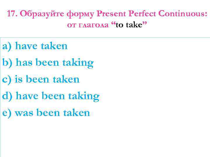 17. Образуйте форму Present Perfect Continuous: от глагола “to take” a) have taken b)