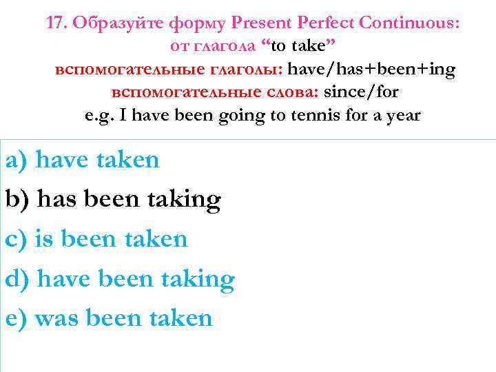 17. Образуйте форму Present Perfect Continuous: от глагола “to take” вспомогательные глаголы: have/has+been+ing вспомогательные