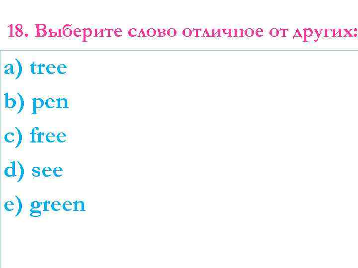 18. Выберите слово отличное от других: a) tree b) pen c) free d) see