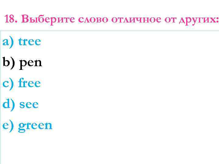 18. Выберите слово отличное от других: a) tree b) pen c) free d) see