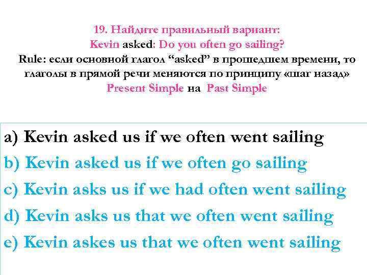 19. Найдите правильный вариант: Kevin asked: Do you often go sailing? Rule: если основной