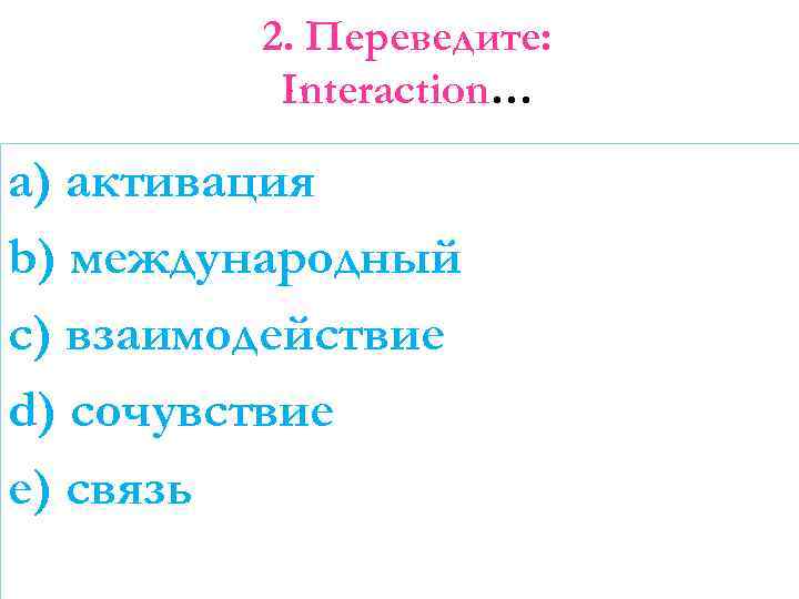 2. Переведите: Interaction… a) активация b) международный c) взаимодействие d) сочувствие e) связь 
