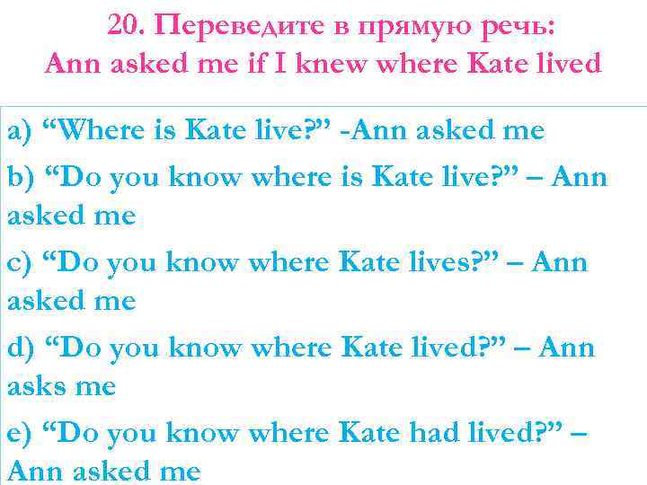 20. Переведите в прямую речь: Ann asked me if I knew where Kate lived