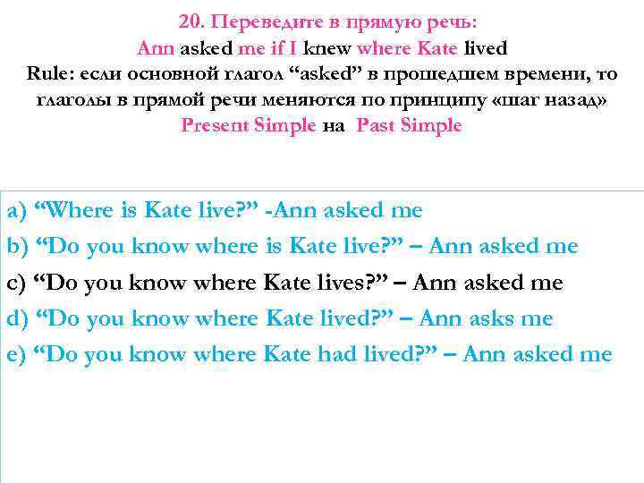 20. Переведите в прямую речь: Ann asked me if I knew where Kate lived
