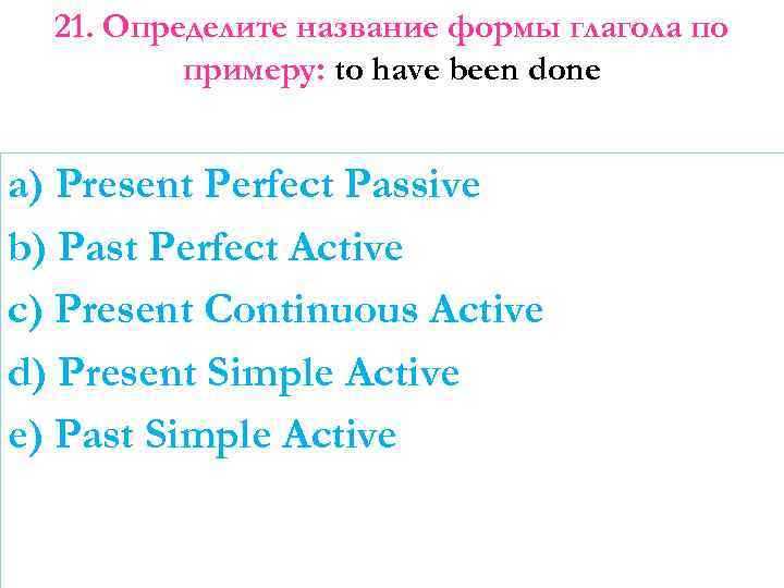 21. Определите название формы глагола по примеру: to have been done a) Present Perfect
