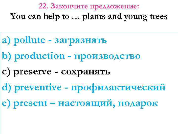 22. Закончите предложение: You can help to … plants and young trees a) pollute