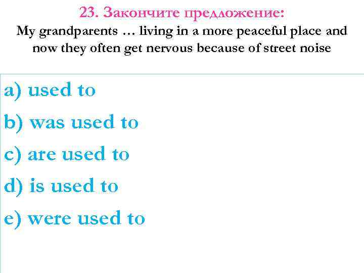 23. Закончите предложение: My grandparents … living in a more peaceful place and now