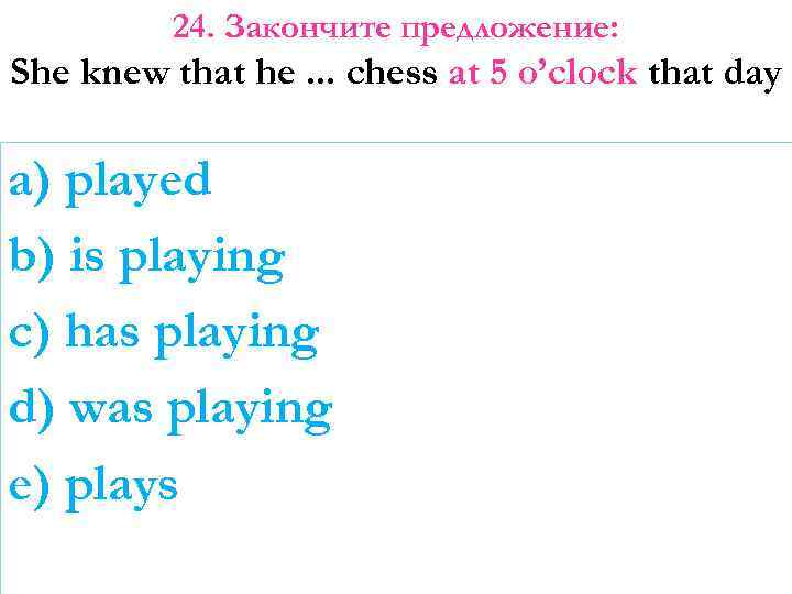 24. Закончите предложение: She knew that he. . . chess at 5 o’clock that