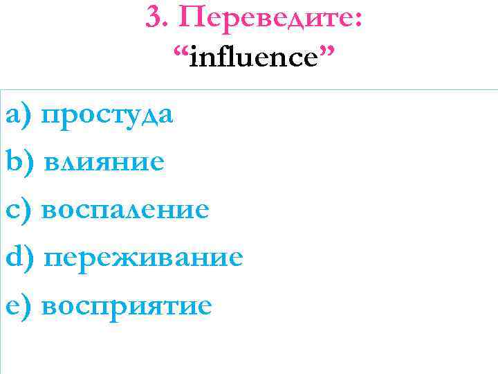 3. Переведите: “influence” a) простуда b) влияние c) воспаление d) переживание e) восприятие 