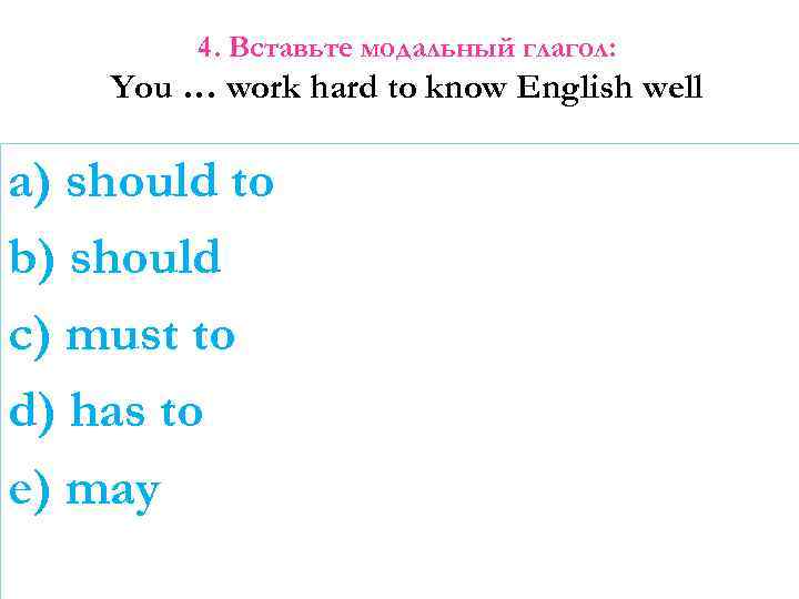 4. Вставьте модальный глагол: You … work hard to know English well a) should