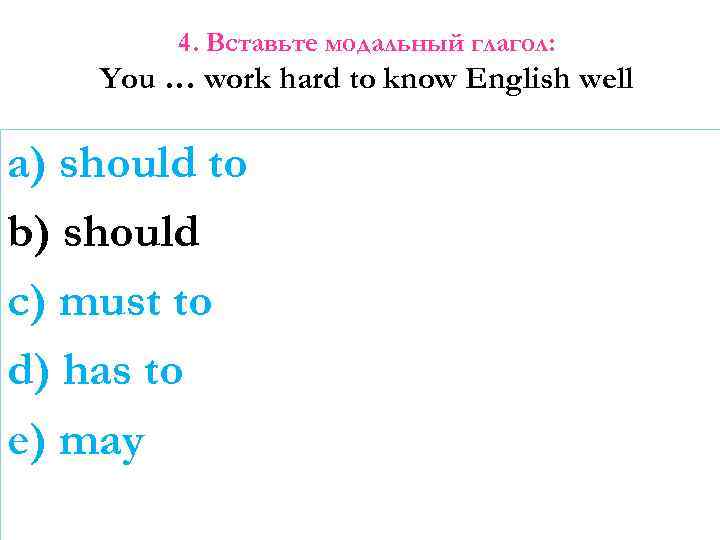 4. Вставьте модальный глагол: You … work hard to know English well a) should