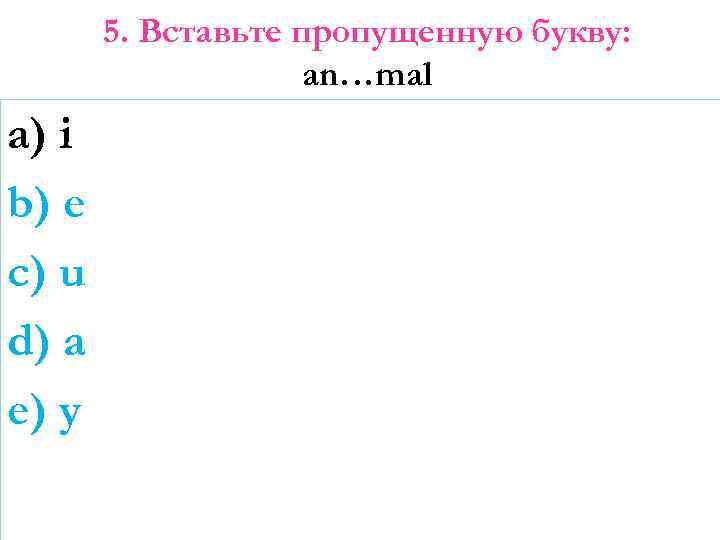 5. Вставьте пропущенную букву: an…mal a) i b) e c) u d) a e)