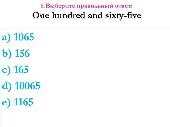 6. Выберите правильный ответ: One hundred and sixty-five a) 1065 b) 156 c) 165