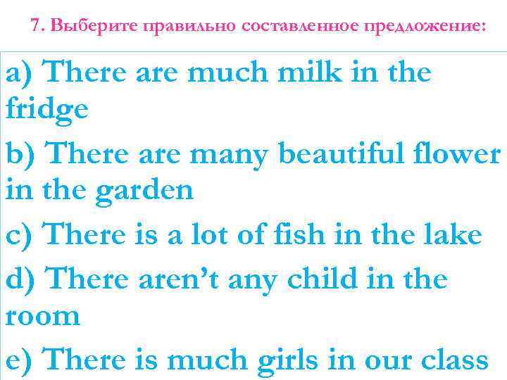 7. Выберите правильно составленное предложение: a) There are much milk in the fridge b)