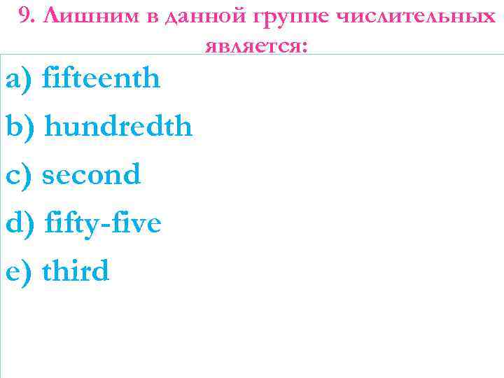 9. Лишним в данной группе числительных является: a) fifteenth b) hundredth c) second d)