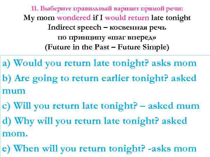 11. Выберите правильный вариант прямой речи: My mom wondered if I would return late