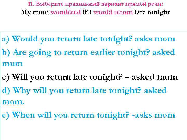 11. Выберите правильный вариант прямой речи: My mom wondered if I would return late