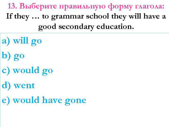 13. Выберите правильную форму глагола: If they … to grammar school they will have