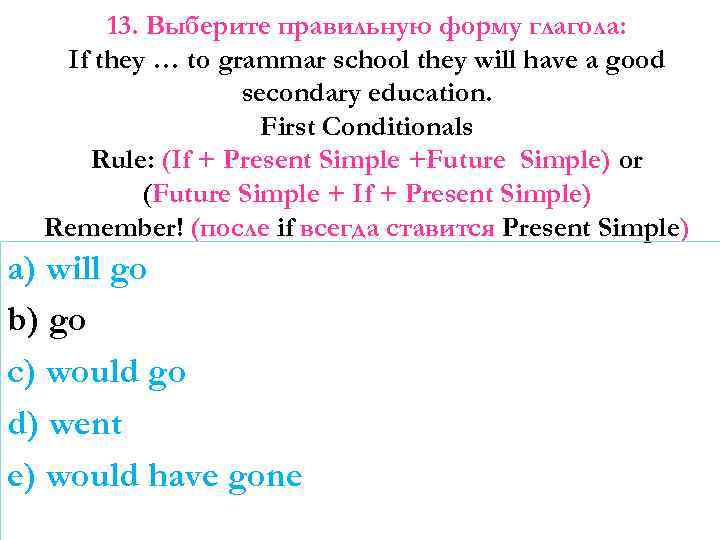 13. Выберите правильную форму глагола: If they … to grammar school they will have